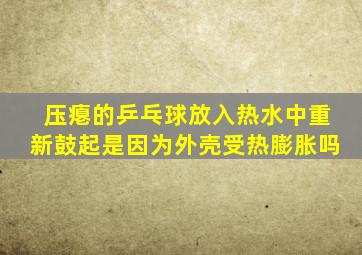 压瘪的乒乓球放入热水中重新鼓起是因为外壳受热膨胀吗