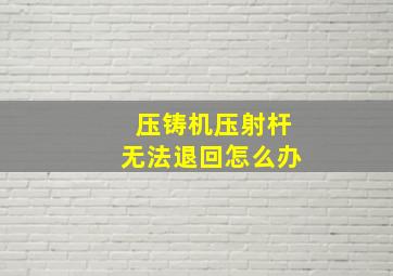 压铸机压射杆无法退回怎么办