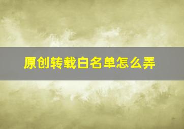 原创转载白名单怎么弄