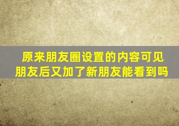 原来朋友圈设置的内容可见朋友后又加了新朋友能看到吗