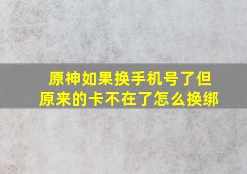 原神如果换手机号了但原来的卡不在了怎么换绑