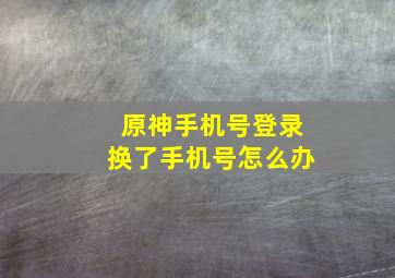 原神手机号登录换了手机号怎么办