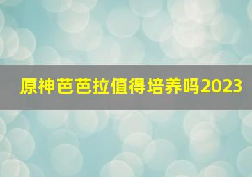 原神芭芭拉值得培养吗2023