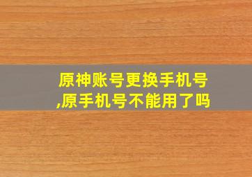 原神账号更换手机号,原手机号不能用了吗