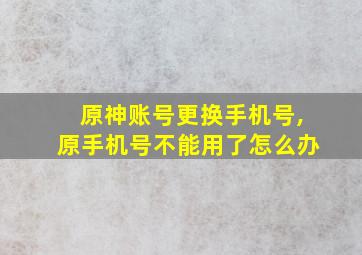 原神账号更换手机号,原手机号不能用了怎么办