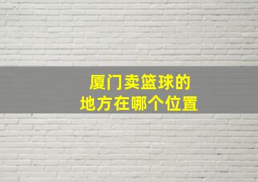 厦门卖篮球的地方在哪个位置