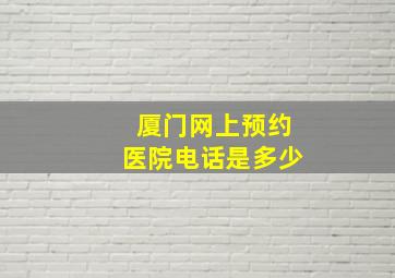 厦门网上预约医院电话是多少