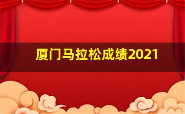 厦门马拉松成绩2021