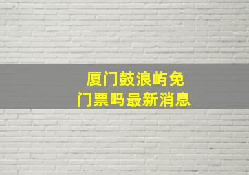 厦门鼓浪屿免门票吗最新消息