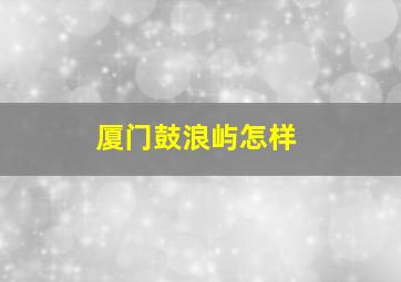 厦门鼓浪屿怎样