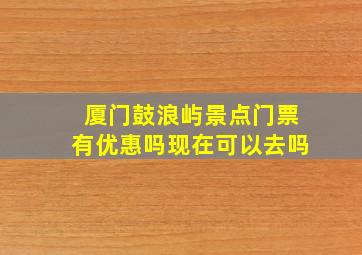 厦门鼓浪屿景点门票有优惠吗现在可以去吗