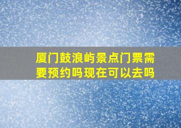 厦门鼓浪屿景点门票需要预约吗现在可以去吗