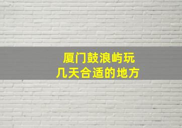 厦门鼓浪屿玩几天合适的地方