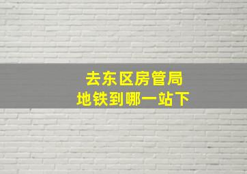 去东区房管局地铁到哪一站下