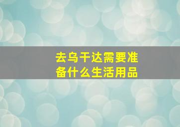 去乌干达需要准备什么生活用品