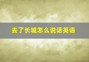 去了长城怎么说话英语