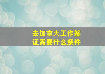 去加拿大工作签证需要什么条件