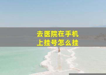 去医院在手机上挂号怎么挂