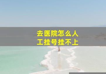 去医院怎么人工挂号挂不上