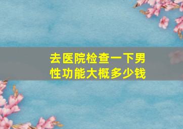 去医院检查一下男性功能大概多少钱