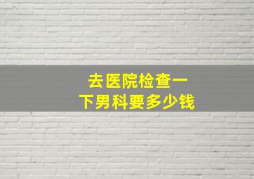 去医院检查一下男科要多少钱