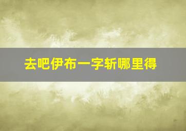 去吧伊布一字斩哪里得