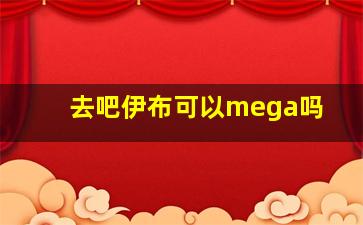 去吧伊布可以mega吗