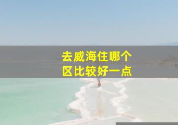 去威海住哪个区比较好一点