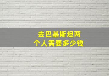 去巴基斯坦两个人需要多少钱