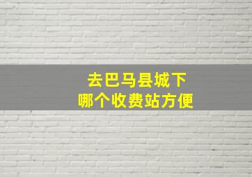 去巴马县城下哪个收费站方便