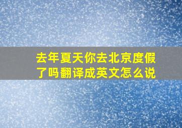 去年夏天你去北京度假了吗翻译成英文怎么说