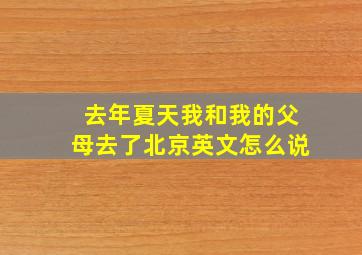 去年夏天我和我的父母去了北京英文怎么说