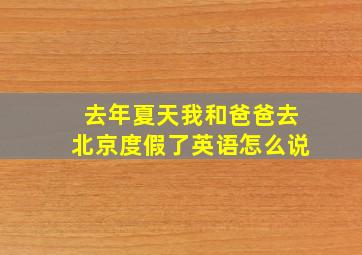 去年夏天我和爸爸去北京度假了英语怎么说