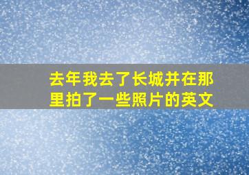 去年我去了长城并在那里拍了一些照片的英文