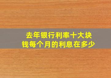 去年银行利率十大块钱每个月的利息在多少