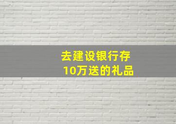 去建设银行存10万送的礼品