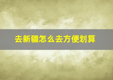 去新疆怎么去方便划算