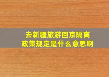 去新疆旅游回京隔离政策规定是什么意思啊