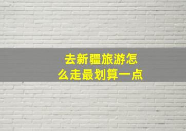 去新疆旅游怎么走最划算一点