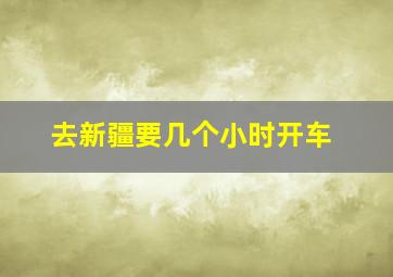 去新疆要几个小时开车