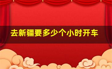 去新疆要多少个小时开车