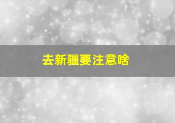 去新疆要注意啥