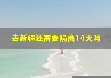 去新疆还需要隔离14天吗