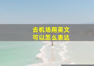 去机场用英文可以怎么表达