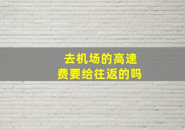 去机场的高速费要给往返的吗