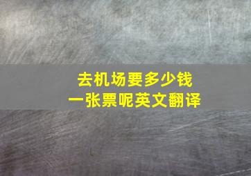 去机场要多少钱一张票呢英文翻译