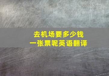 去机场要多少钱一张票呢英语翻译