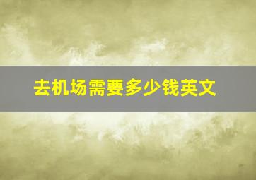 去机场需要多少钱英文