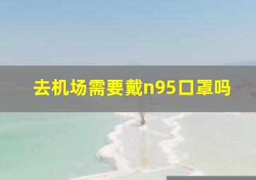 去机场需要戴n95口罩吗