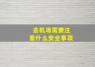 去机场需要注意什么安全事项